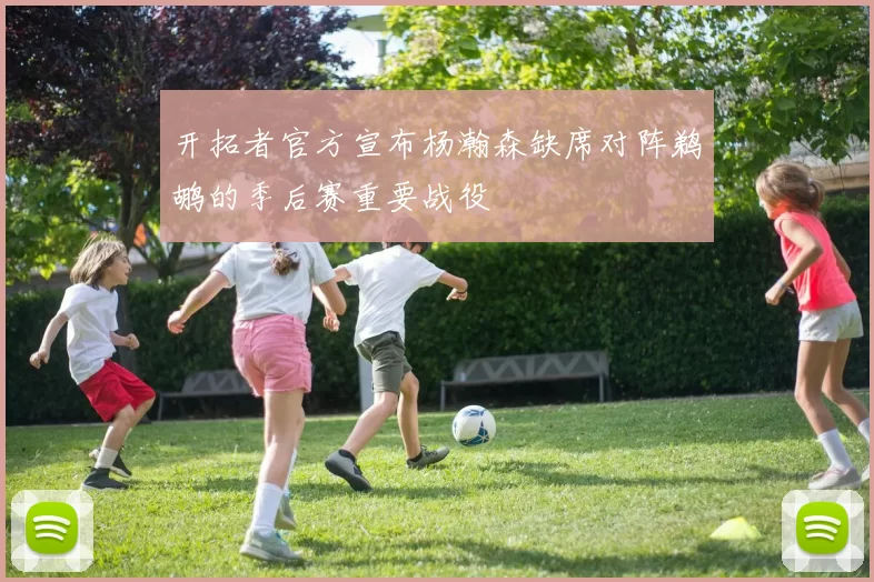 开拓者官方宣布杨瀚森缺席对阵鹈鹕的季后赛重要战役