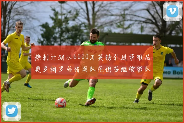 热刺计划以6000万英镑引进萨维尼奥罗梅罗或将离队范德芬继续留队