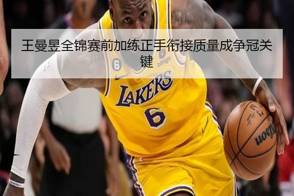 王曼昱全锦赛前加练正手衔接质量成争冠关键 - c7entertainment